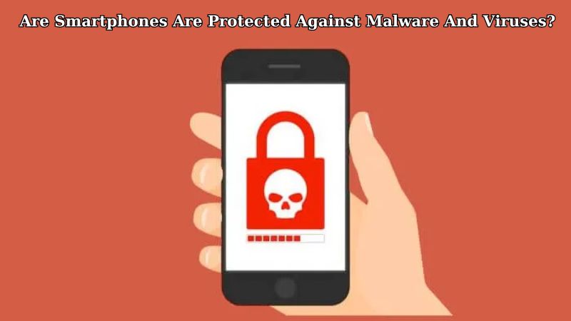 Are Smartphones Are Protected Against Malware And Viruses​